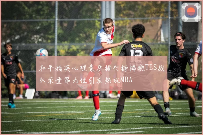 和平精英心理素质排行榜揭晓TES战队荣登第九位引发热议MBA