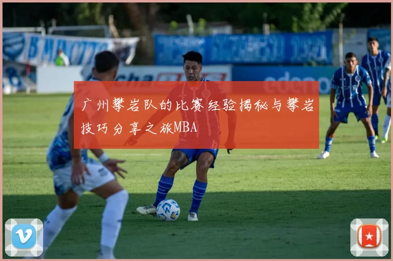 广州攀岩队的比赛经验揭秘与攀岩技巧分享之旅MBA