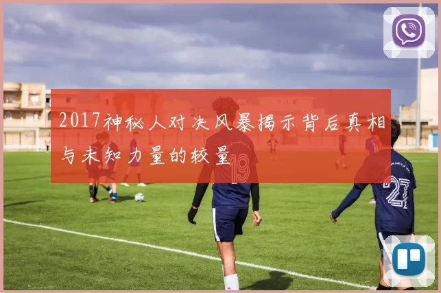 2017神秘人对决风暴揭示背后真相与未知力量的较量