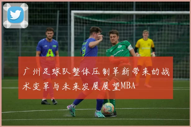 广州足球队整体压制革新带来的战术变革与未来发展展望MBA