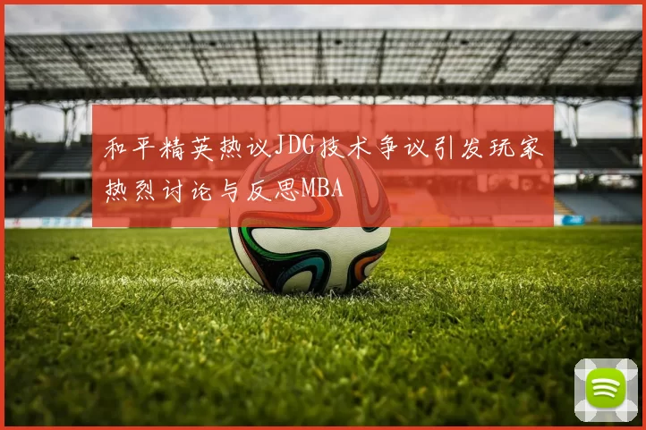 和平精英热议JDG技术争议引发玩家热烈讨论与反思MBA