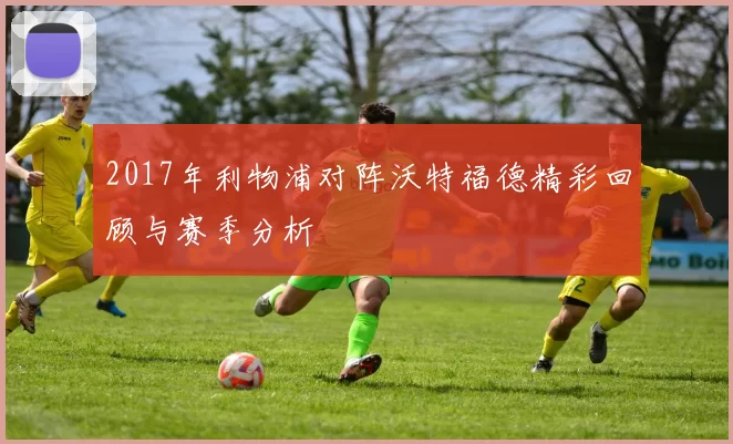 2017年利物浦对阵沃特福德精彩回顾与赛季分析