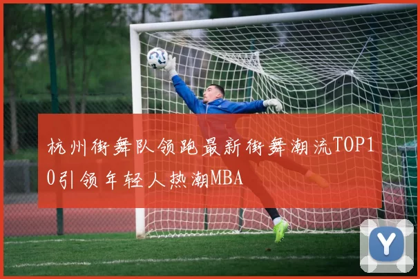 杭州街舞队领跑最新街舞潮流TOP10引领年轻人热潮MBA