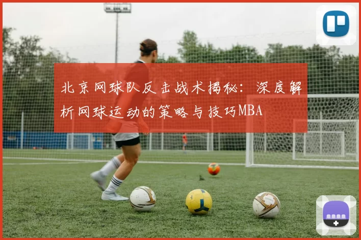 北京网球队反击战术揭秘：深度解析网球运动的策略与技巧MBA