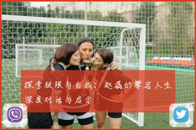 探索极限与自我：赵磊的攀岩人生深度对话与启示
