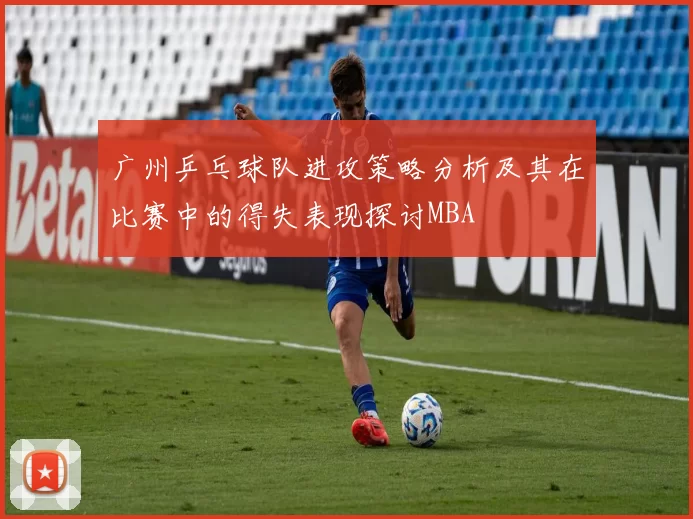 广州乒乓球队进攻策略分析及其在比赛中的得失表现探讨MBA