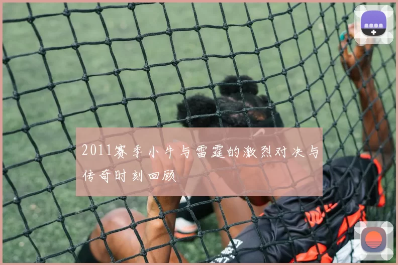 2011赛季小牛与雷霆的激烈对决与传奇时刻回顾