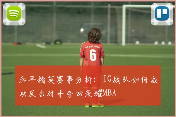 和平精英赛事分析：IG战队如何成功反击对手夺回荣耀MBA