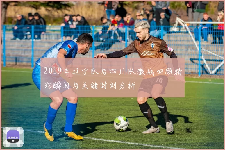 2019年辽宁队与四川队激战回顾精彩瞬间与关键时刻分析