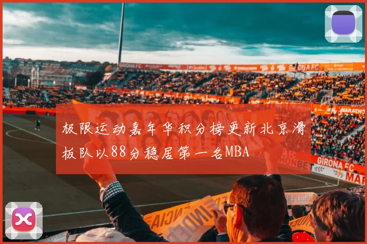 极限运动嘉年华积分榜更新北京滑板队以88分稳居第一名MBA