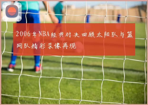 2006年NBA经典对决回顾太阳队与篮网队精彩录像再现
