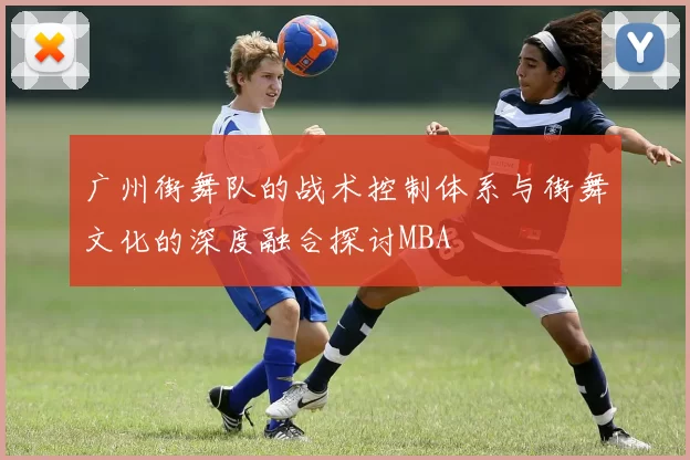 广州街舞队的战术控制体系与街舞文化的深度融合探讨MBA