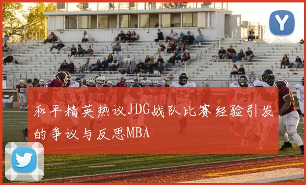 和平精英热议JDG战队比赛经验引发的争议与反思MBA