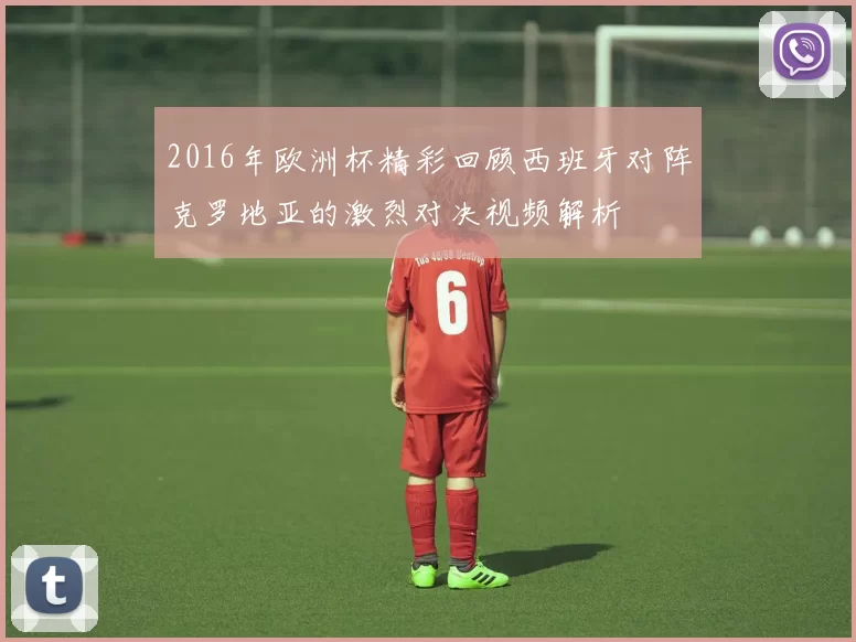 2016年欧洲杯精彩回顾西班牙对阵克罗地亚的激烈对决视频解析