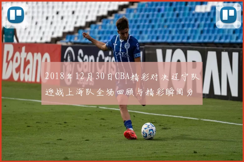 2018年12月30日CBA精彩对决辽宁队迎战上海队全场回顾与精彩瞬间分析