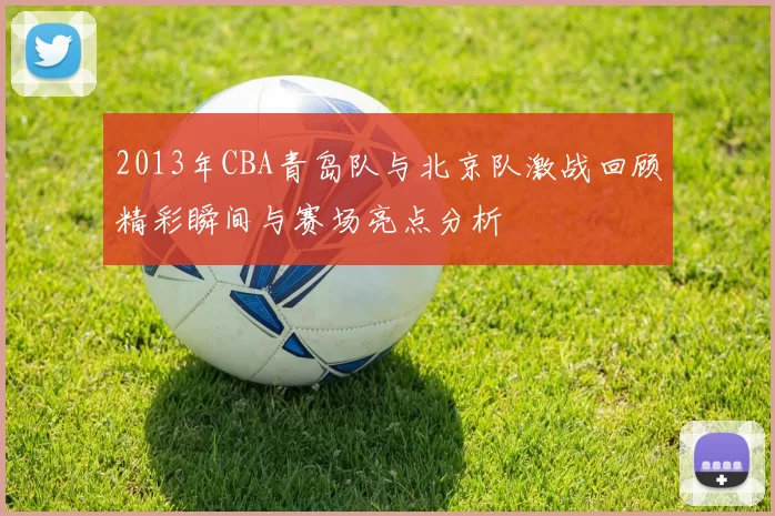 2013年CBA青岛队与北京队激战回顾精彩瞬间与赛场亮点分析