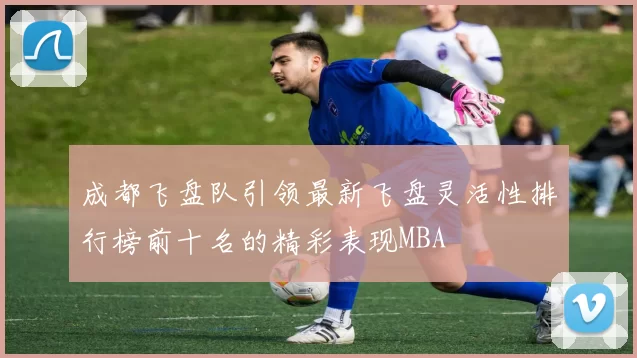 成都飞盘队引领最新飞盘灵活性排行榜前十名的精彩表现MBA