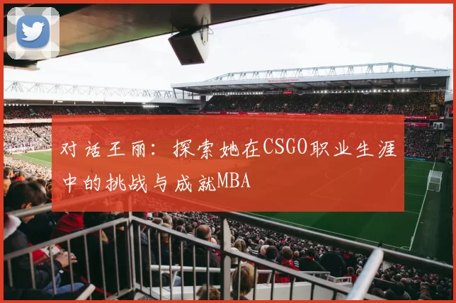 对话王丽：探索她在CSGO职业生涯中的挑战与成就MBA