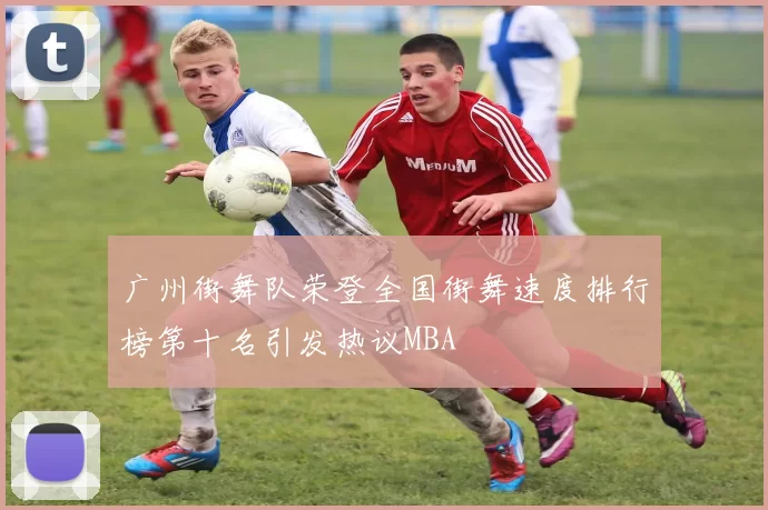 广州街舞队荣登全国街舞速度排行榜第十名引发热议MBA