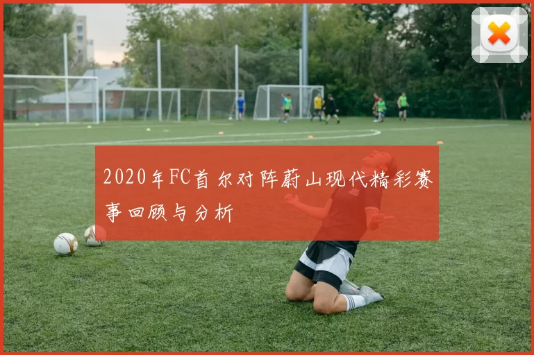 2020年FC首尔对阵蔚山现代精彩赛事回顾与分析