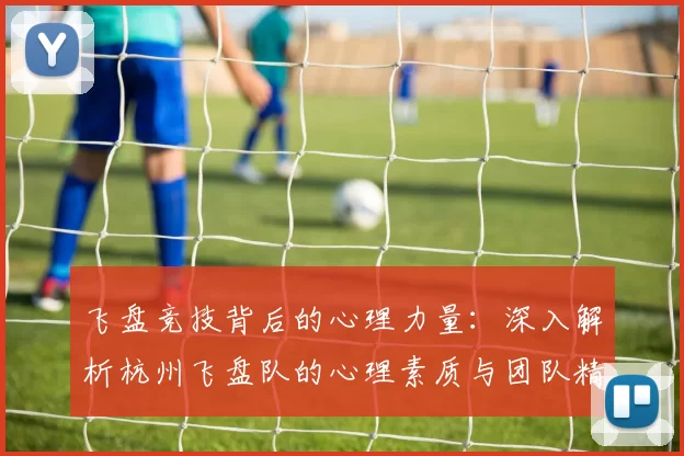 飞盘竞技背后的心理力量：深入解析杭州飞盘队的心理素质与团队精神MBA