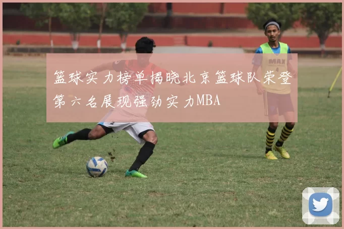 篮球实力榜单揭晓北京篮球队荣登第六名展现强劲实力MBA
