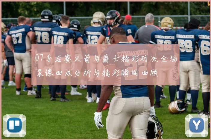 07季后赛火箭与爵士精彩对决全场录像回放分析与精彩瞬间回顾